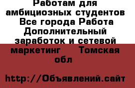 Работам для амбициозных студентов. - Все города Работа » Дополнительный заработок и сетевой маркетинг   . Томская обл.